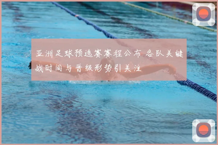 亚洲足球预选赛赛程公布 各队关键战时间与晋级形势引关注