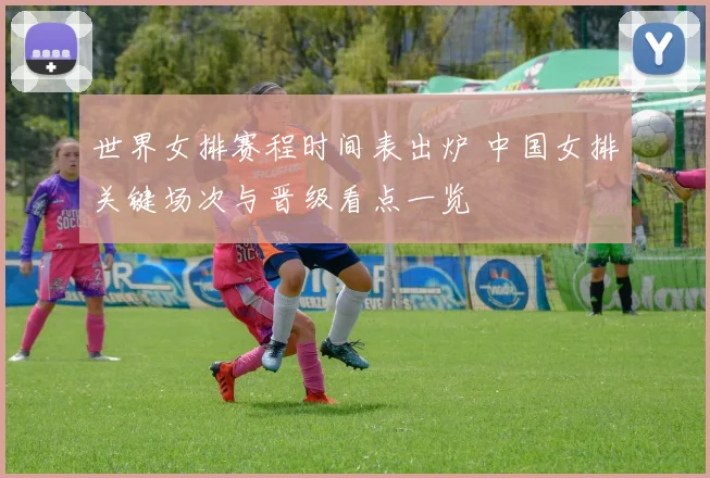 世界女排赛程时间表出炉 中国女排关键场次与晋级看点一览