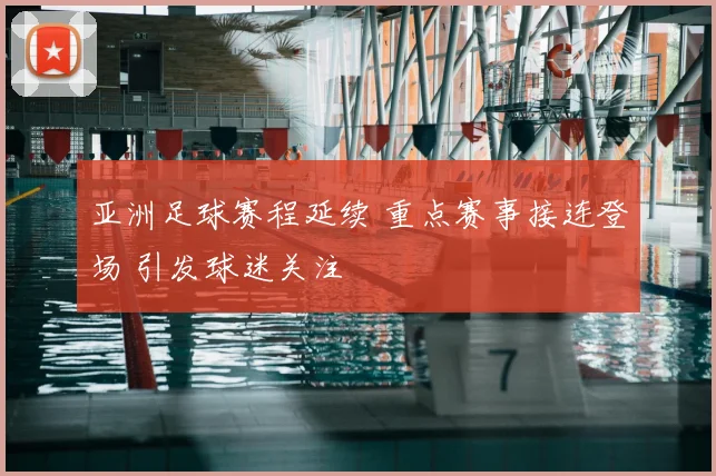 亚洲足球赛程延续 重点赛事接连登场 引发球迷关注