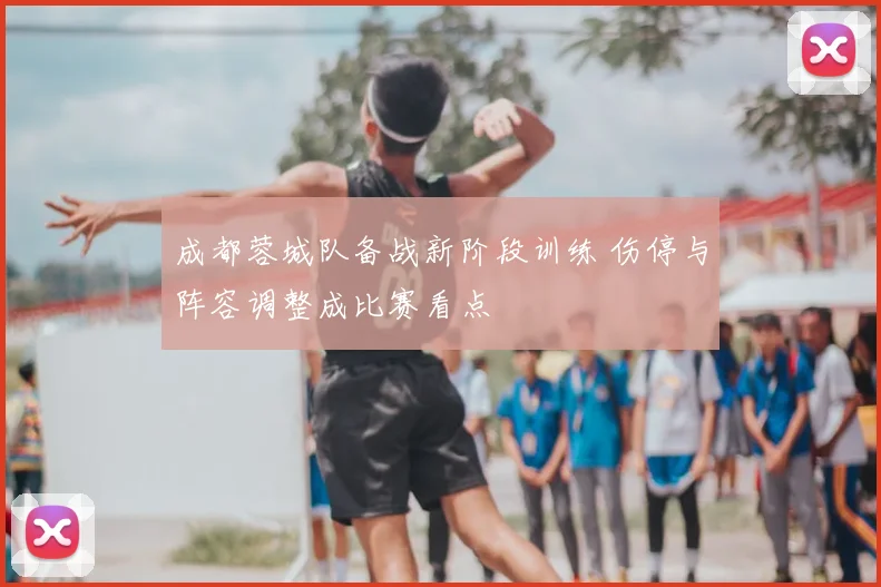 成都蓉城队备战新阶段训练 伤停与阵容调整成比赛看点