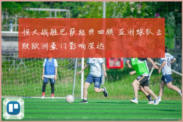 恒大战胜巴萨经典回顾 亚洲球队击败欧洲豪门影响深远