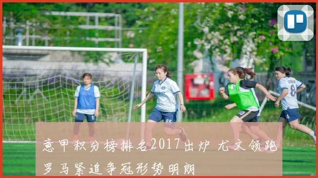 意甲积分榜排名2017出炉 尤文领跑罗马紧追争冠形势明朗