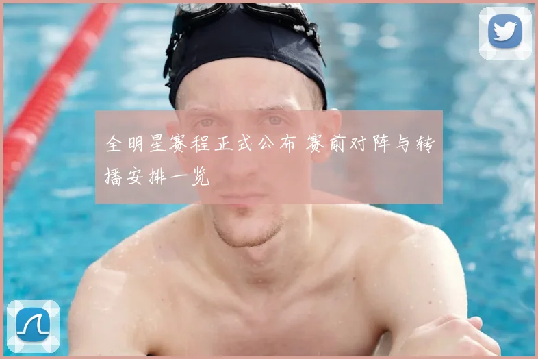 全明星赛程正式公布 赛前对阵与转播安排一览