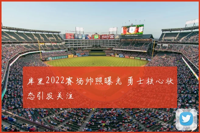 库里2022赛场帅照曝光 勇士核心状态引发关注