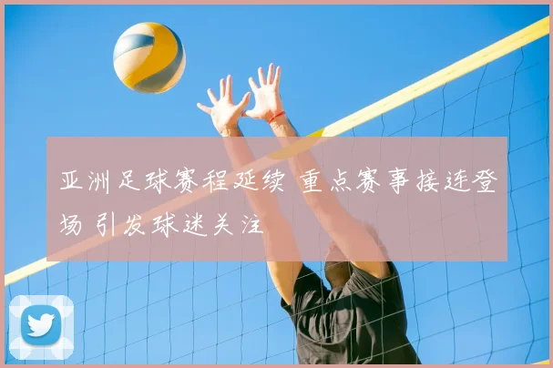 亚洲足球赛程延续 重点赛事接连登场 引发球迷关注