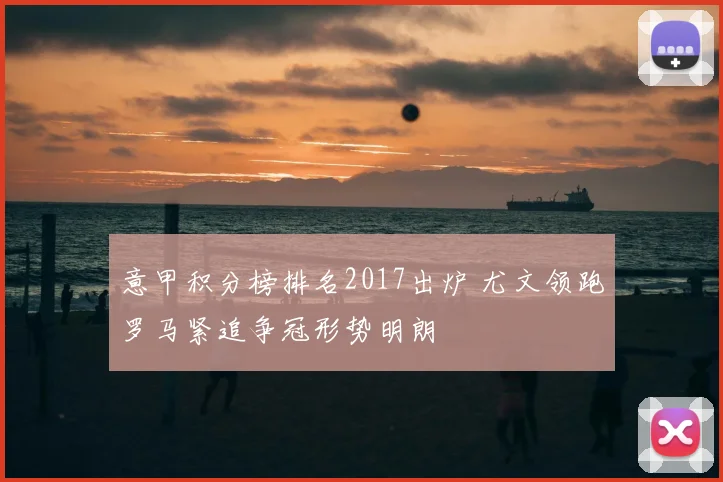 意甲积分榜排名2017出炉 尤文领跑罗马紧追争冠形势明朗