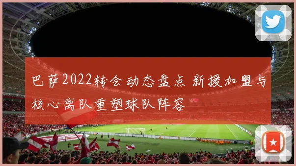 巴萨2022转会动态盘点 新援加盟与核心离队重塑球队阵容