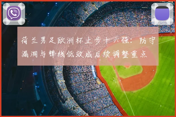 荷兰男足欧洲杯止步十六强：防守漏洞与锋线低效成后续调整重点