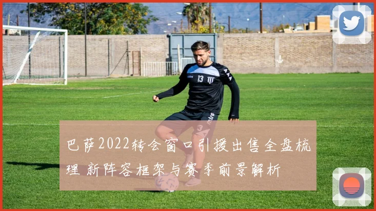 巴萨2022转会窗口引援出售全盘梳理 新阵容框架与赛季前景解析