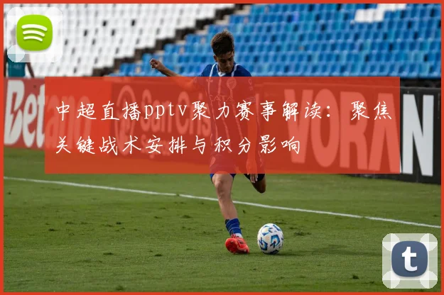 中超直播pptv聚力赛事解读：聚焦关键战术安排与积分影响