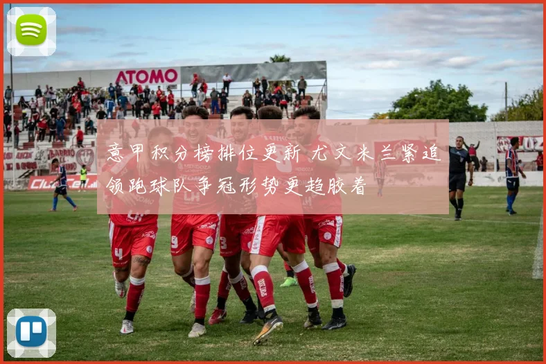 意甲积分榜排位更新 尤文米兰紧追领跑球队争冠形势更趋胶着