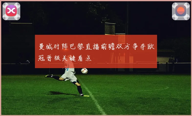 曼城对阵巴黎直播前瞻双方争夺欧冠晋级关键看点