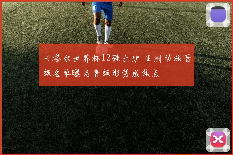 卡塔尔世界杯12强出炉 亚洲劲旅晋级名单曝光晋级形势成焦点