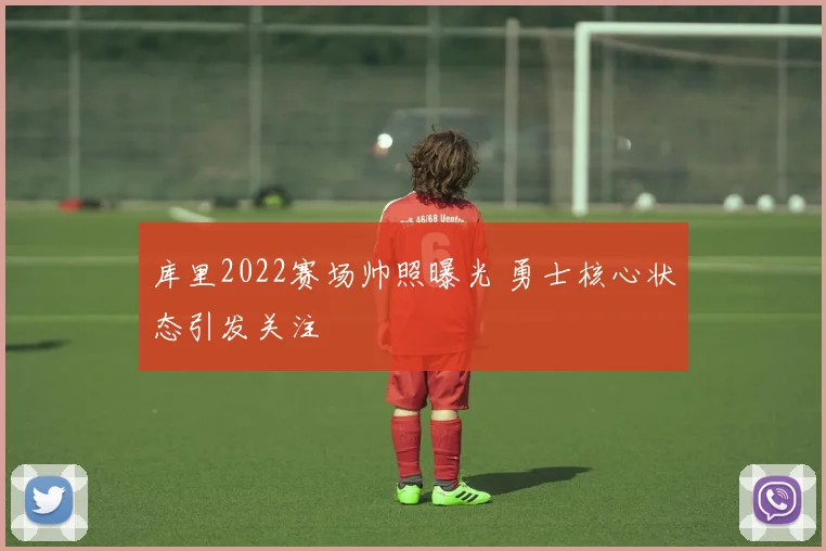 库里2022赛场帅照曝光 勇士核心状态引发关注