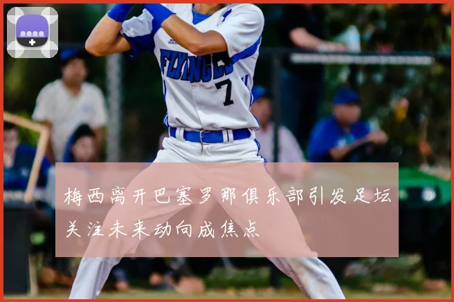 梅西离开巴塞罗那俱乐部引发足坛关注未来动向成焦点