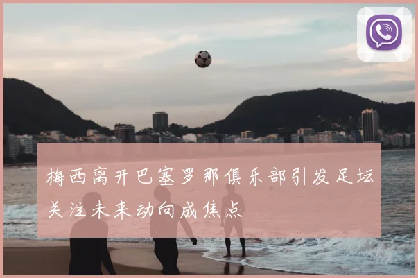 梅西离开巴塞罗那俱乐部引发足坛关注未来动向成焦点