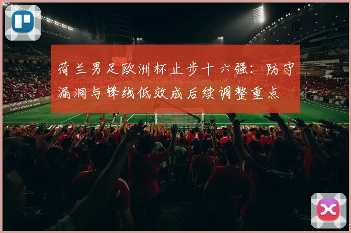 荷兰男足欧洲杯止步十六强：防守漏洞与锋线低效成后续调整重点