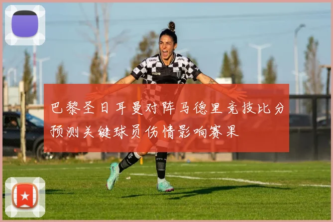 巴黎圣日耳曼对阵马德里竞技比分预测关键球员伤情影响赛果