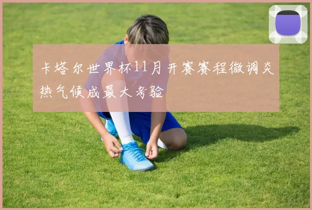 卡塔尔世界杯11月开赛赛程微调炎热气候成最大考验