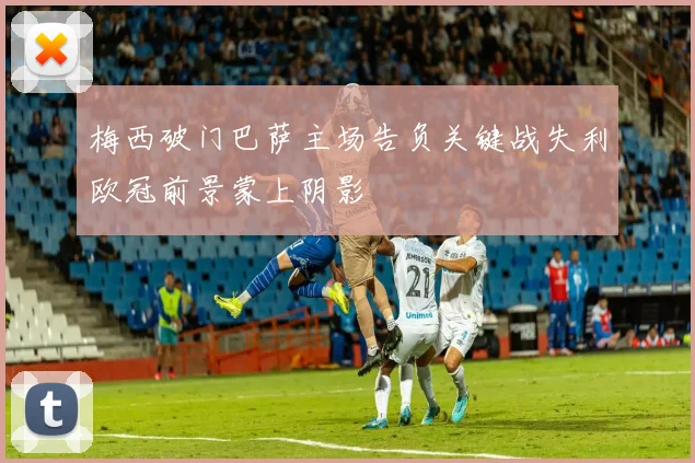 梅西破门巴萨主场告负关键战失利欧冠前景蒙上阴影