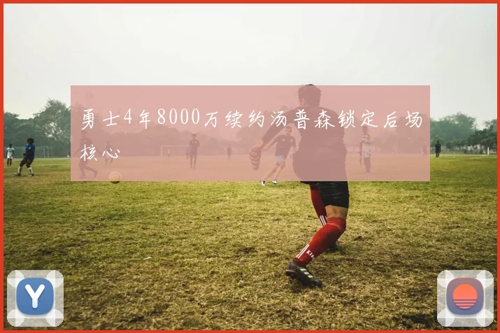 勇士4年8000万续约汤普森锁定后场核心