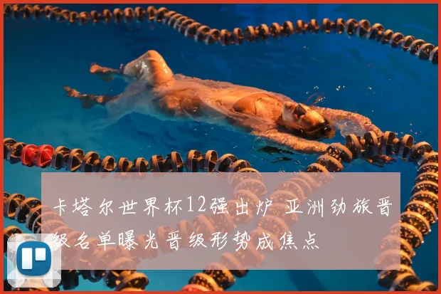 卡塔尔世界杯12强出炉 亚洲劲旅晋级名单曝光晋级形势成焦点