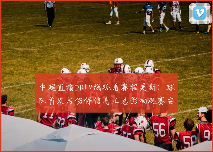 中超直播pptv线观看赛程更新：球队首发与伤停信息汇总影响观赛安排