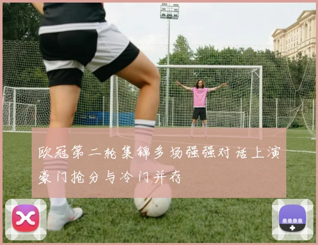 欧冠第二轮集锦多场强强对话上演豪门抢分与冷门并存