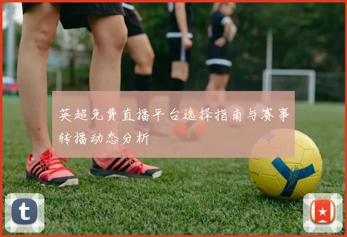 英超免费直播平台选择指南与赛事转播动态分析