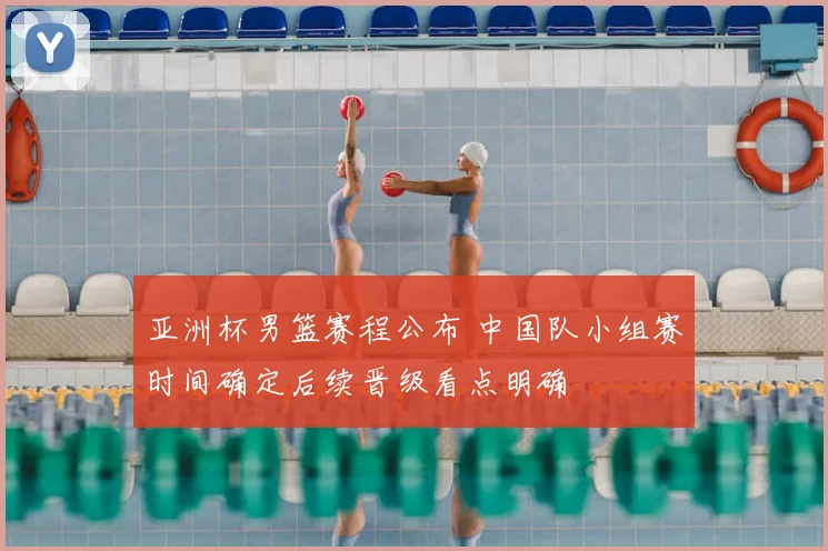 亚洲杯男篮赛程公布 中国队小组赛时间确定后续晋级看点明确