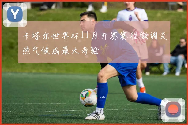 卡塔尔世界杯11月开赛赛程微调炎热气候成最大考验