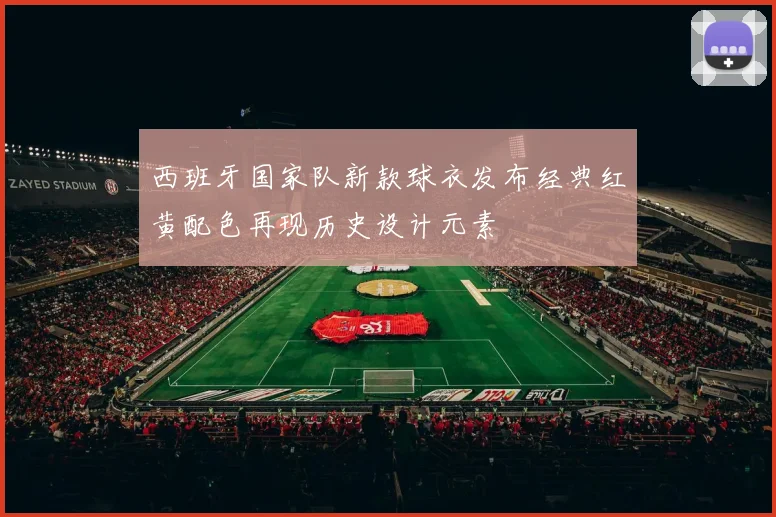 西班牙国家队新款球衣发布经典红黄配色再现历史设计元素