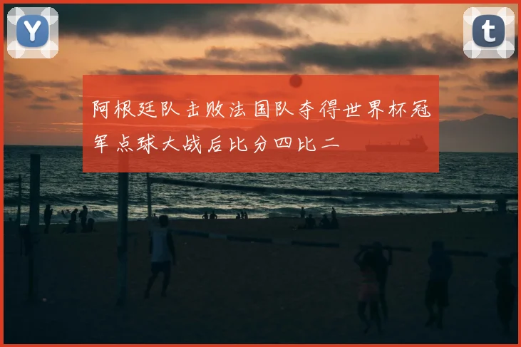 阿根廷队击败法国队夺得世界杯冠军点球大战后比分四比二