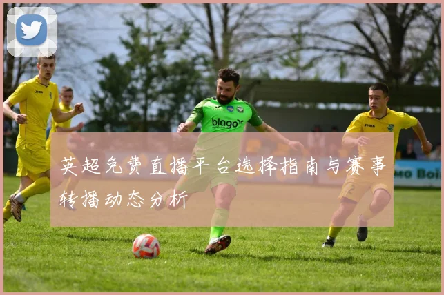 英超免费直播平台选择指南与赛事转播动态分析