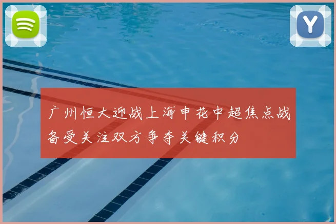 广州恒大迎战上海申花中超焦点战备受关注双方争夺关键积分