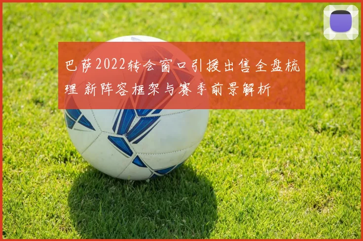 巴萨2022转会窗口引援出售全盘梳理 新阵容框架与赛季前景解析