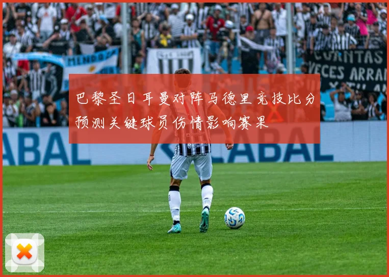 巴黎圣日耳曼对阵马德里竞技比分预测关键球员伤情影响赛果