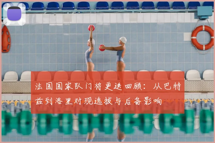 法国国家队门将更迭回顾：从巴特兹到洛里对现选拔与后备影响