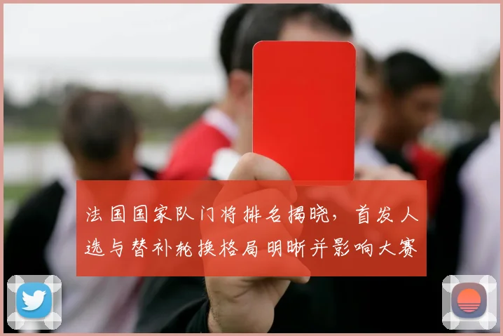 法国国家队门将排名揭晓，首发人选与替补轮换格局明晰并影响大赛部署