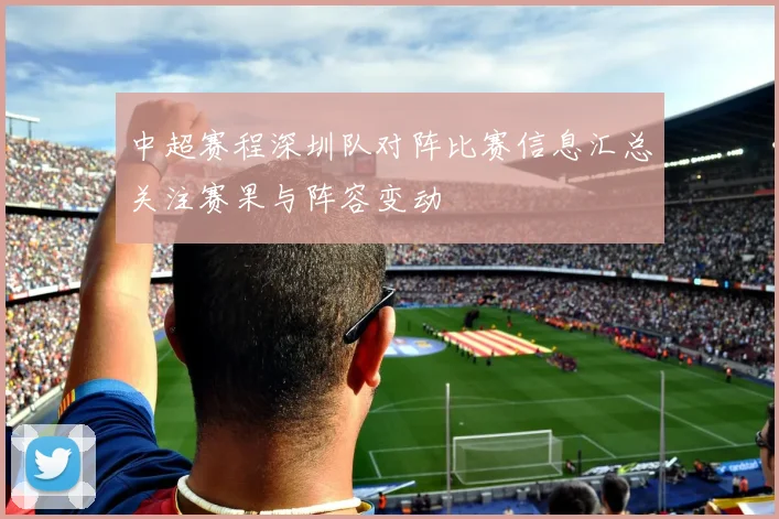 中超赛程深圳队对阵比赛信息汇总关注赛果与阵容变动