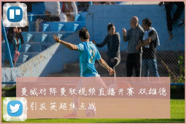 曼城对阵曼联视频直播开赛 双雄德比引发英超焦点战