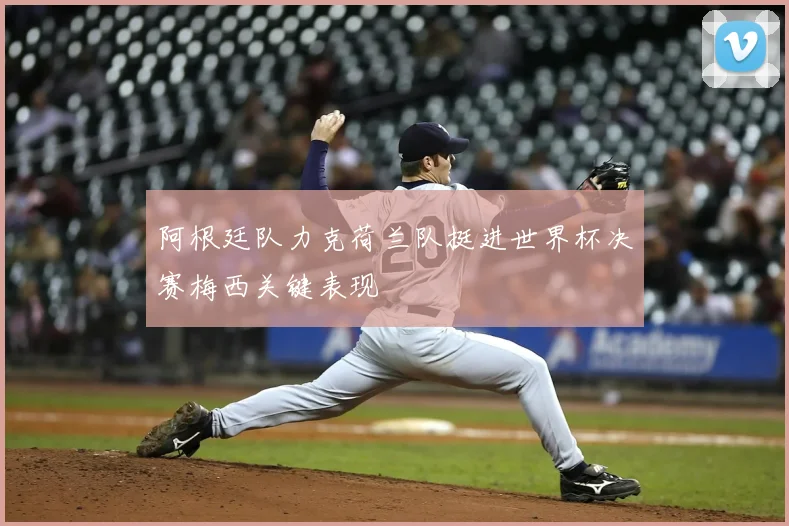 阿根廷队力克荷兰队挺进世界杯决赛梅西关键表现