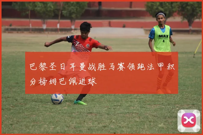 巴黎圣日耳曼战胜马赛领跑法甲积分榜姆巴佩进球