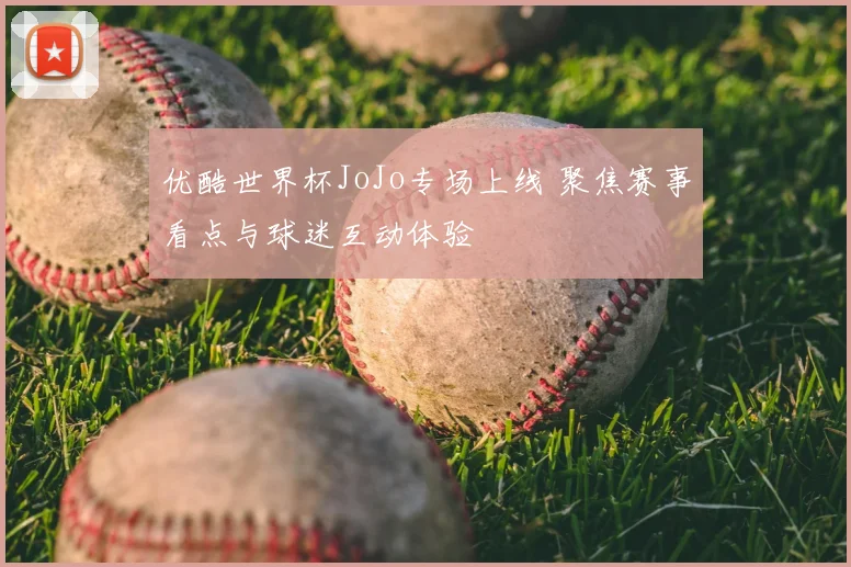 优酷世界杯JoJo专场上线 聚焦赛事看点与球迷互动体验