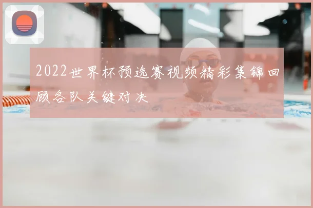 2022世界杯预选赛视频精彩集锦回顾各队关键对决