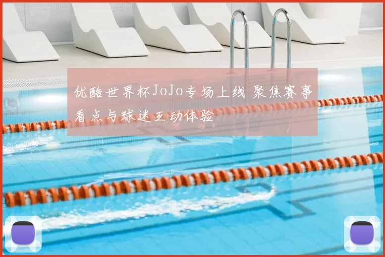 优酷世界杯JoJo专场上线 聚焦赛事看点与球迷互动体验