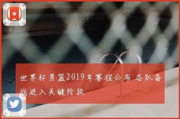 世界杯男篮2019年赛程公布 各队备战进入关键阶段