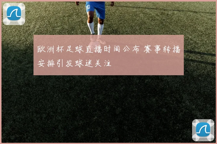 欧洲杯足球直播时间公布 赛事转播安排引发球迷关注