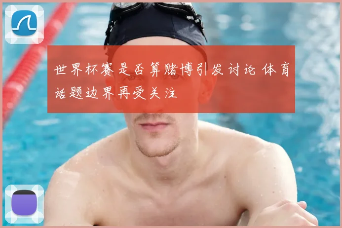 世界杯赛是否算赌博引发讨论 体育话题边界再受关注