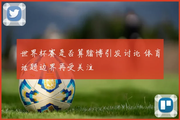 世界杯赛是否算赌博引发讨论 体育话题边界再受关注
